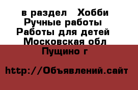  в раздел : Хобби. Ручные работы » Работы для детей . Московская обл.,Пущино г.